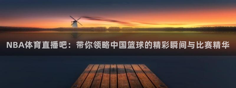 看球吧免费直播：NBA体育直播吧：带你领略中国篮球的精彩瞬间与比赛精华