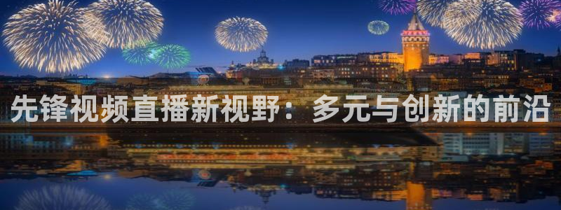 310看球吧直播nba：先锋视频直播新视野：多元与创新的前沿