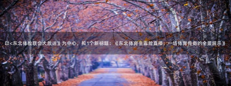 免费看球吧：以<东北体教联会大放送》为中心，拟1个新标题：《东北体育生露脸直播：一场体育传奇的全景展示》