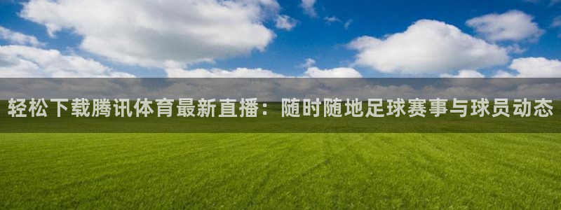 看球吧体育直播app：轻松下载腾讯体育最新直播：随时随地足球赛事与球员动态